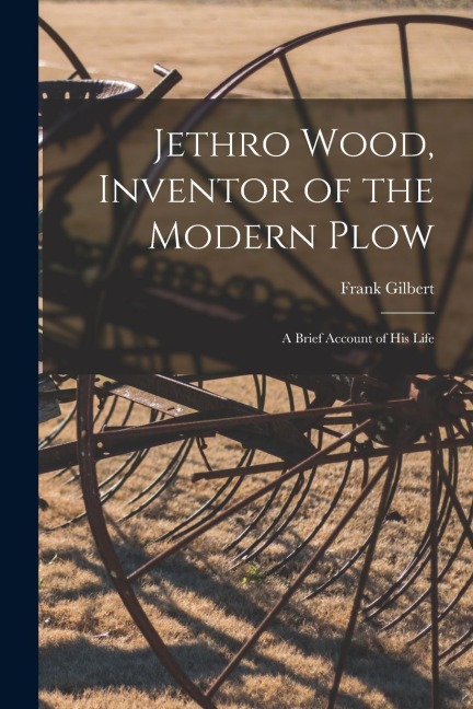 Jethro Wood, Inventor of the Modern Plow: A Brief Account of His Life