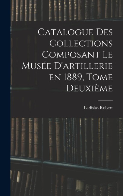 Catalogue des Collections Composant le Musée Dartillerie en 1889, Tome Deuxième