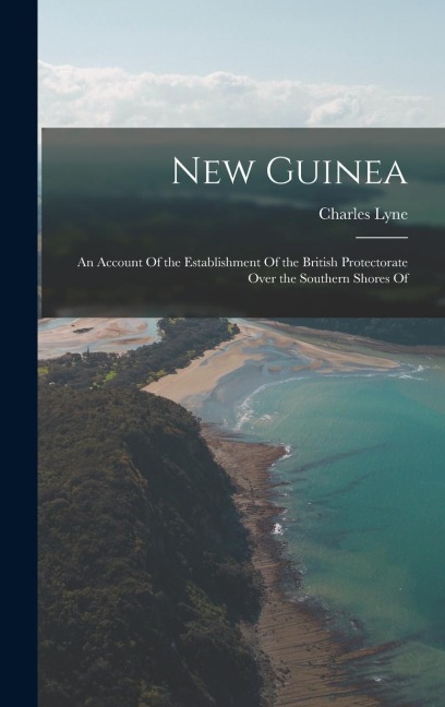 New Guinea: An Account Of the Establishment Of the British Protectorate Over the Southern Shores Of
