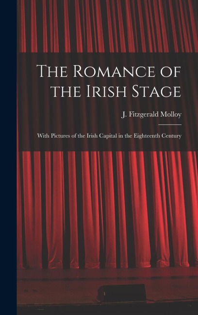 The Romance of the Irish Stage; With Pictures of the Irish Capital in the Eighteenth Century
