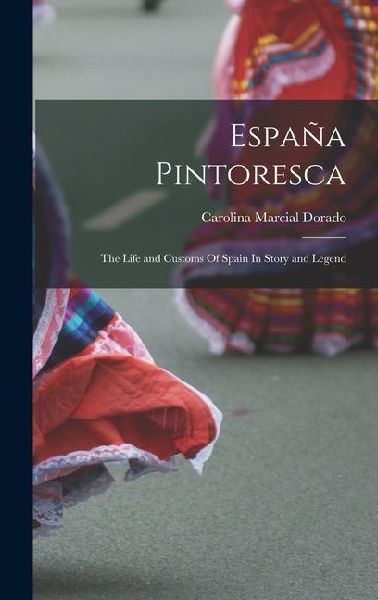 España Pintoresca: The Life and Customs Of Spain In Story and Legend