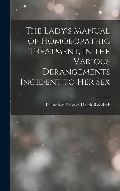 The Lady's Manual of Homoeopathic Treatment, in the Various Derangements Incident to Her Sex