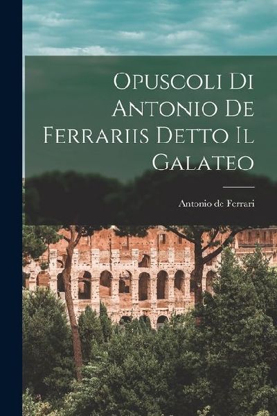 Opuscoli di Antonio de Ferrariis Detto il Galateo