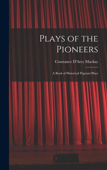 Plays of the Pioneers: A Book of Historical Pageant-Plays