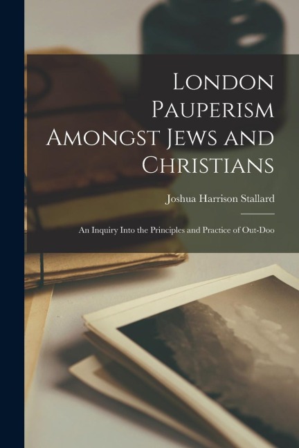 London Pauperism Amongst Jews and Christians: An Inquiry Into the Principles and Practice of Out-doo