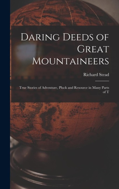 Daring Deeds of Great Mountaineers: True Stories of Adventure, Pluck and Resource in Many Parts of T