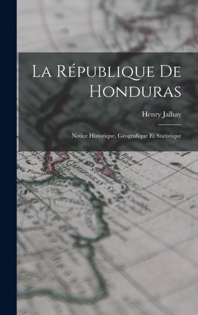 La République de Honduras: Notice Historique, Géografique et Statistique
