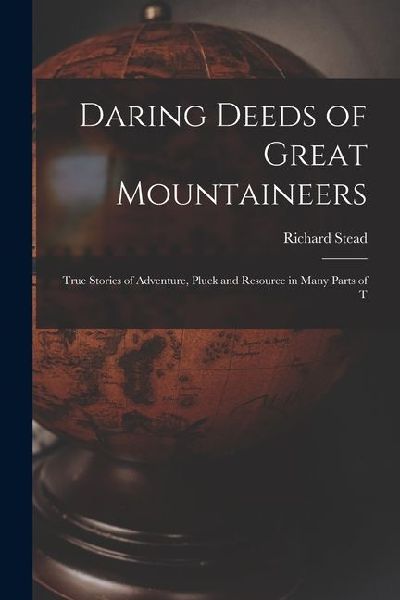 Daring Deeds of Great Mountaineers: True Stories of Adventure, Pluck and Resource in Many Parts of T
