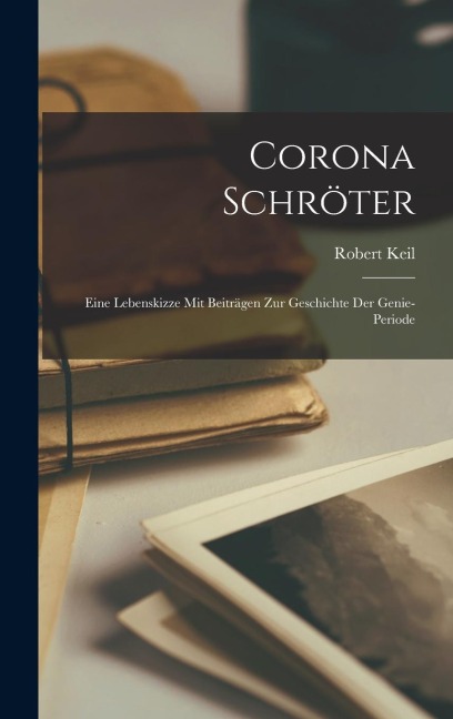 Corona Schröter: Eine Lebenskizze mit Beiträgen zur Geschichte der Genie-Periode