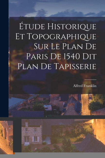 Étude Historique et Topographique sur le Plan de Paris de 1540 dit Plan de Tapisserie