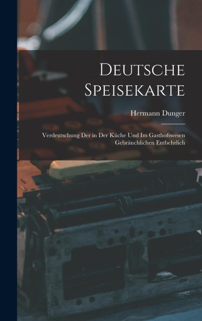 Deutsche Speisekarte: Verdeutschung der in der Küche und im Gasthofswesen Gebräuchlichen Entbehrlich