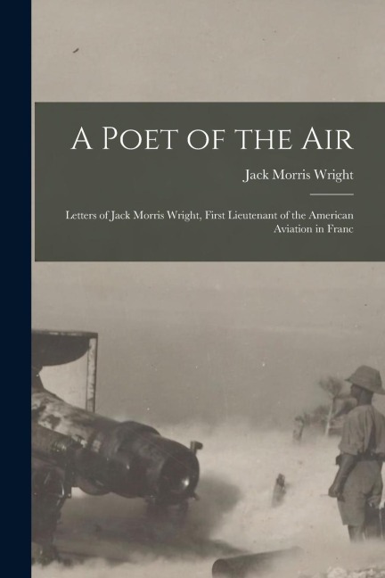 A Poet of the Air: Letters of Jack Morris Wright, First Lieutenant of the American Aviation in Franc