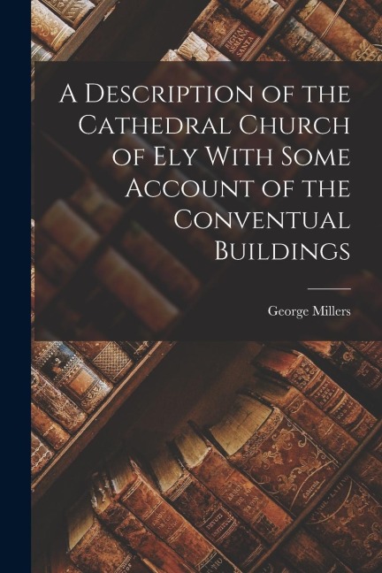 A Description of the Cathedral Church of Ely With Some Account of the Conventual Buildings