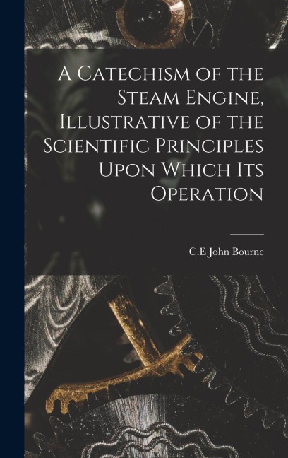 A Catechism of the Steam Engine, Illustrative of the Scientific Principles Upon Which its Operation
