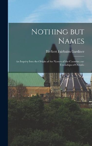 Nothing but Names: An Inquiry Into the Origin of the Names of the Counties and Townships of Ontario