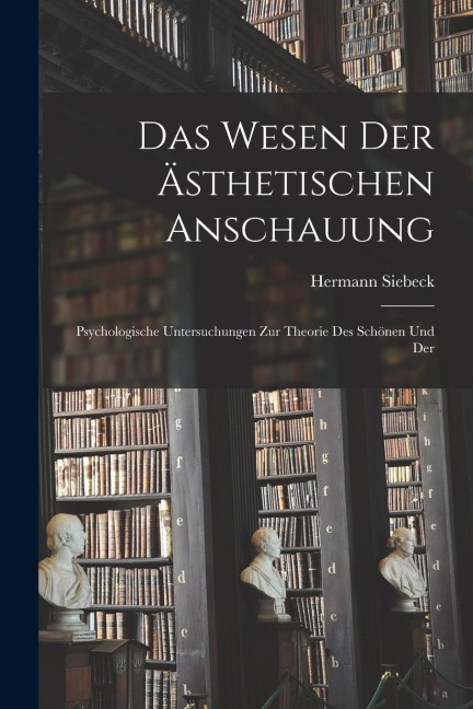Das Wesen der Ästhetischen Anschauung: Psychologische Untersuchungen zur Theorie des Schönen und Der