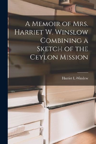 A Memoir of Mrs. Harriet W. Winslow Combining a Sketch of the Ceylon Mission