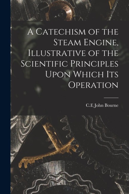 A Catechism of the Steam Engine, Illustrative of the Scientific Principles Upon Which its Operation