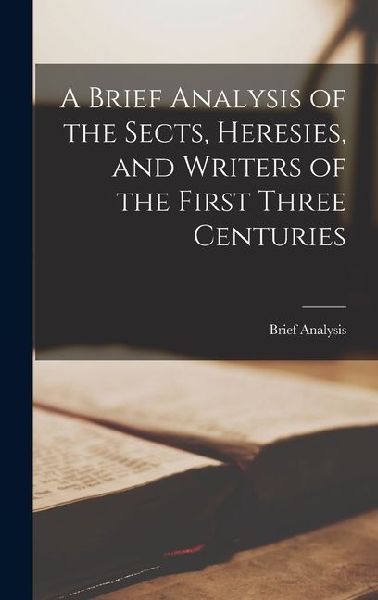 A Brief Analysis of the Sects, Heresies, and Writers of the First Three Centuries