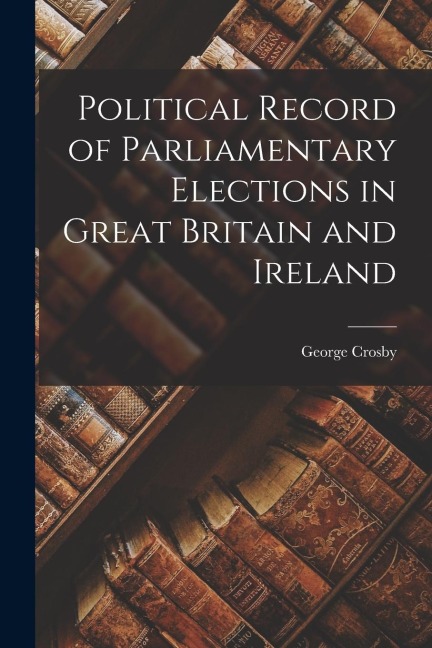 Political Record of Parliamentary Elections in Great Britain and Ireland