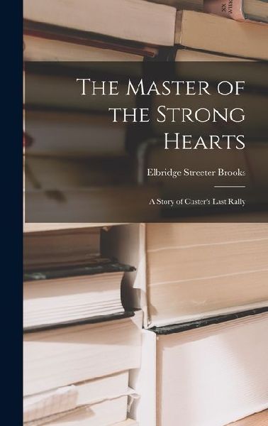 The Master of the Strong Hearts: A Story of Custer's Last Rally