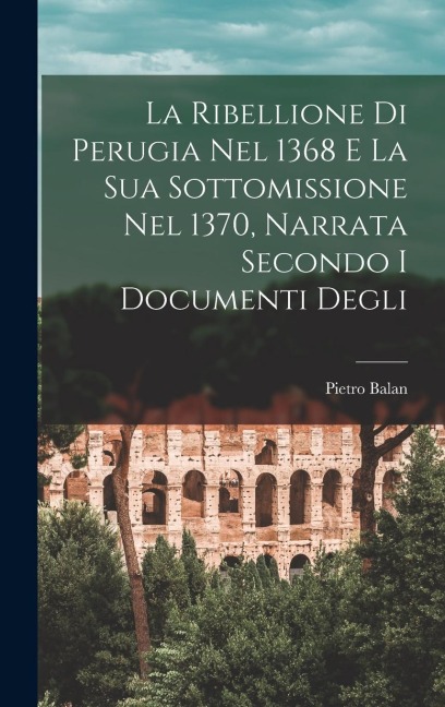 La Ribellione di Perugia nel 1368 e la sua Sottomissione nel 1370, Narrata Secondo i Documenti Degli