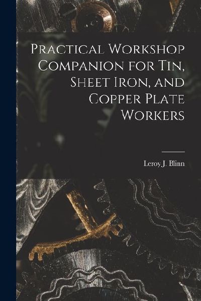 Practical Workshop Companion for Tin, Sheet Iron, and Copper Plate Workers