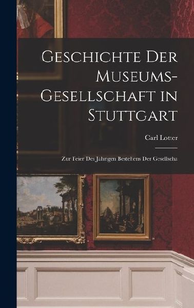 Geschichte der Museums-gesellschaft in Stuttgart: Zur Feier des Jährigen Bestehens der Gesellscha
