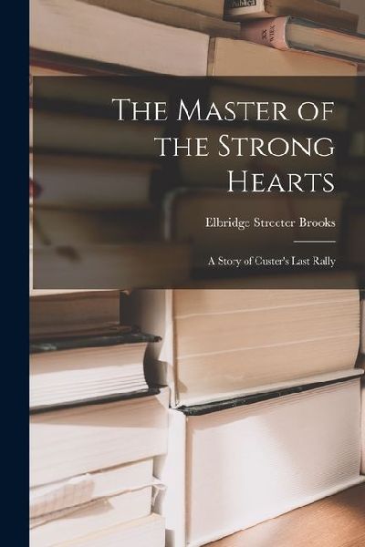 The Master of the Strong Hearts: A Story of Custers Last Rally