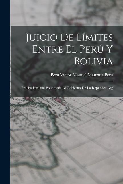 Juicio de Límites Entre el Perú y Bolivia: Prueba Peruana Presentada al Gobierno de la República Arg