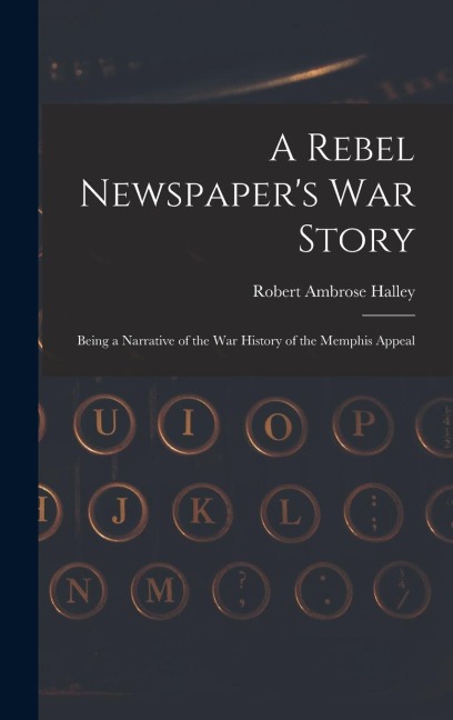 A Rebel Newspapers War Story: Being a Narrative of the War History of the Memphis Appeal