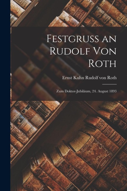 Festgruss an Rudolf von Roth: Zum Doktor-jubiläum, 24. August 1893