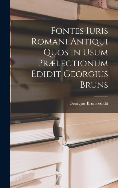 Fontes Iuris Romani Antiqui Quos in Usum Prælectionum Edidit Georgius Bruns