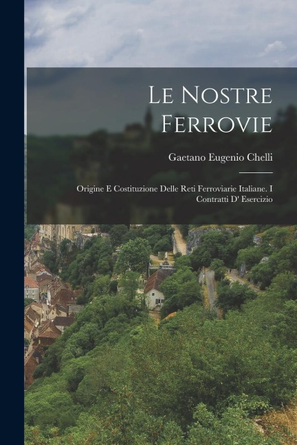 Le Nostre Ferrovie: Origine e Costituzione Delle Reti Ferroviarie Italiane. I Contratti d Esercizio