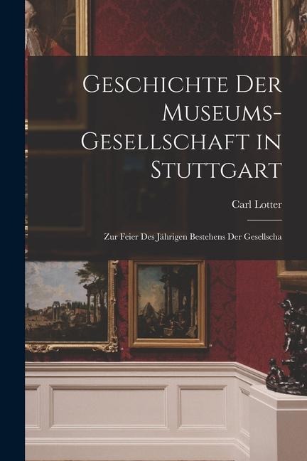 Geschichte der Museums-gesellschaft in Stuttgart: Zur Feier des Jährigen Bestehens der Gesellscha