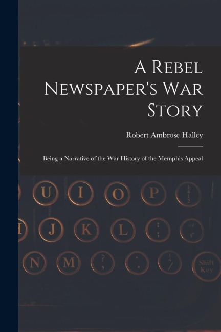 A Rebel Newspaper's War Story: Being a Narrative of the War History of the Memphis Appeal