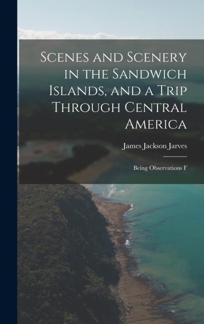 Scenes and Scenery in the Sandwich Islands, and a Trip Through Central America: Being Observations F
