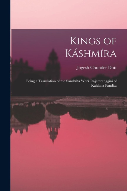Kings of Káshmíra: Being a Translation of the Sanskrita Work Rájatarangginí of Kahlana Pandita