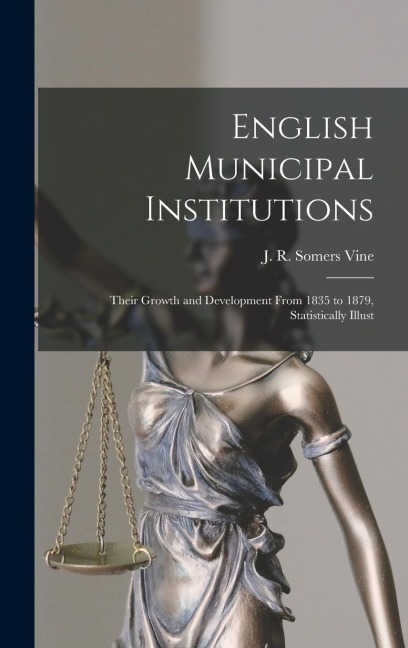 English Municipal Institutions: Their Growth and Development From 1835 to 1879, Statistically Illust