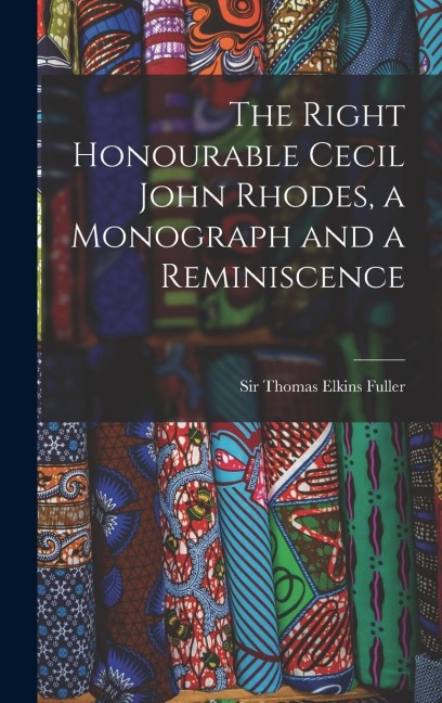 The Right Honourable Cecil John Rhodes, a Monograph and a Reminiscence