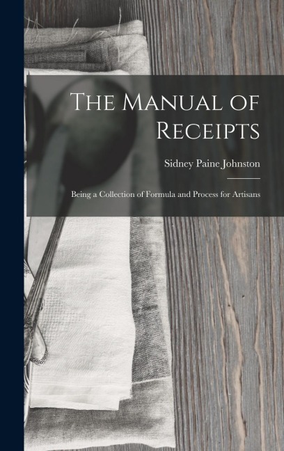 The Manual of Receipts: Being a Collection of Formula and Process for Artisans