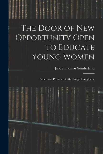 The Door of New Opportunity Open to Educate Young Women: A Sermon Preached to the Kings Daughters,