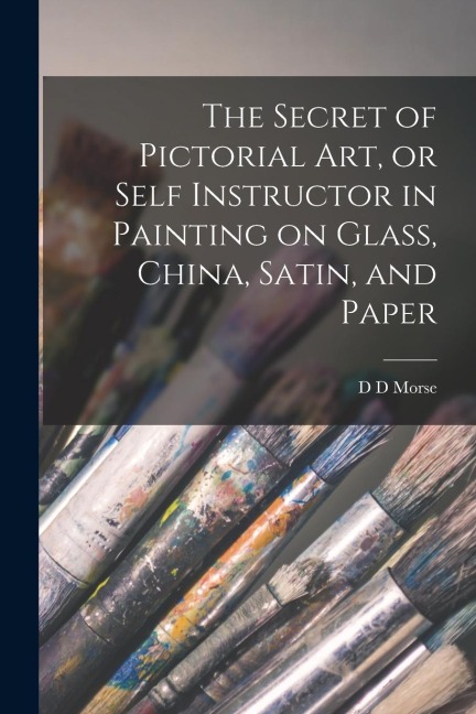 The Secret of Pictorial art, or Self Instructor in Painting on Glass, China, Satin, and Paper
