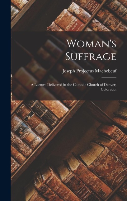 Womans Suffrage: A Lecture Delivered in the Catholic Church of Denver, Colorado,