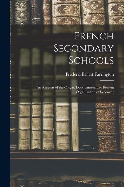 French Secondary Schools: An Account of the Origin, Development and Present Organization of Secondar