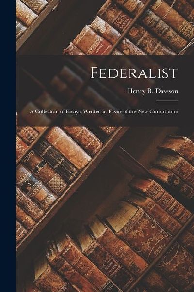 Federalist: A Collection of Essays, Written in Favor of the New Constitution