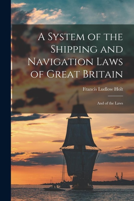A System of the Shipping and Navigation Laws of Great Britain: And of the Laws