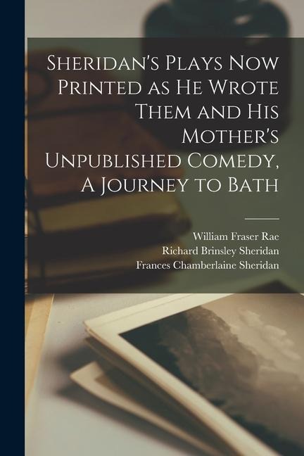 Sheridans Plays now Printed as he Wrote Them and his Mothers Unpublished Comedy, A Journey to Bath