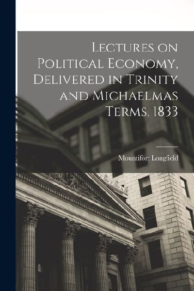 Lectures on Political Economy, Delivered in Trinity and Michaelmas Terms, 1833