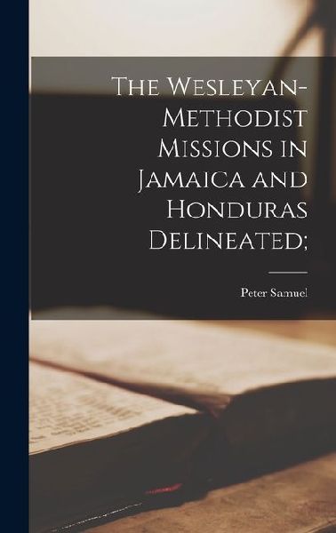 The Wesleyan-Methodist Missions in Jamaica and Honduras Delineated;
